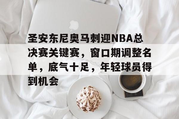 关于圣安东尼奥马刺迎NBA总决赛关键赛，窗口期调整名单，底气十足，年轻球员得到机会的信息-kaiyun
