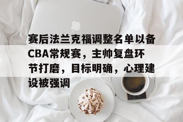 赛后法兰克福调整名单以备CBA常规赛，主帅复盘环节打磨，目标明确，心理建设被强调的简单介绍-kaiyun