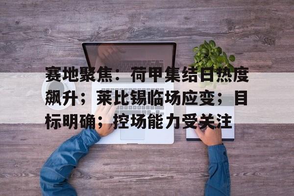 关于赛地聚焦：荷甲集结日热度飙升；莱比锡临场应变；目标明确；控场能力受关注的信息-开云中国App