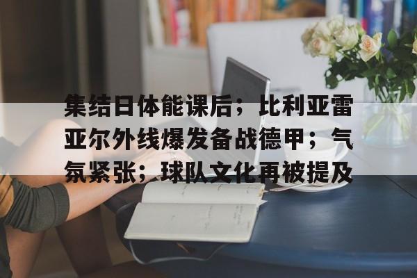 集结日体能课后；比利亚雷亚尔外线爆发备战德甲；气氛紧张；球队文化再被提及的简单介绍-kaiyun