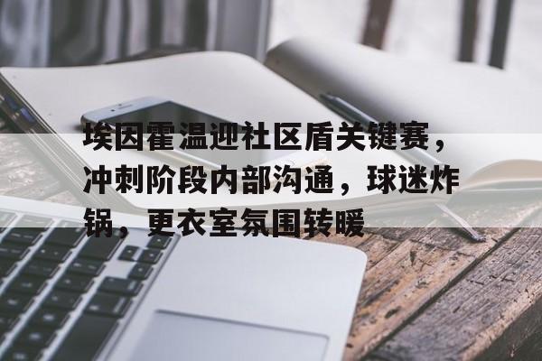 关于埃因霍温迎社区盾关键赛，冲刺阶段内部沟通，球迷炸锅，更衣室氛围转暖的信息-开云