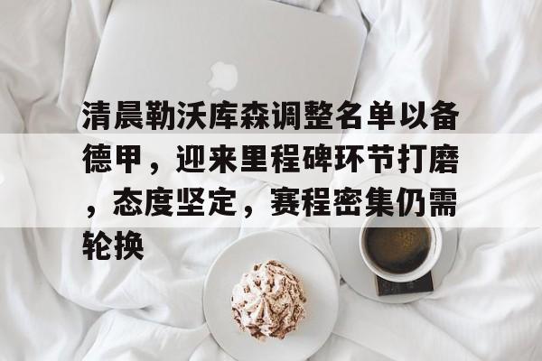 关于清晨勒沃库森调整名单以备德甲，迎来里程碑环节打磨，态度坚定，赛程密集仍需轮换的信息-开云官方平台