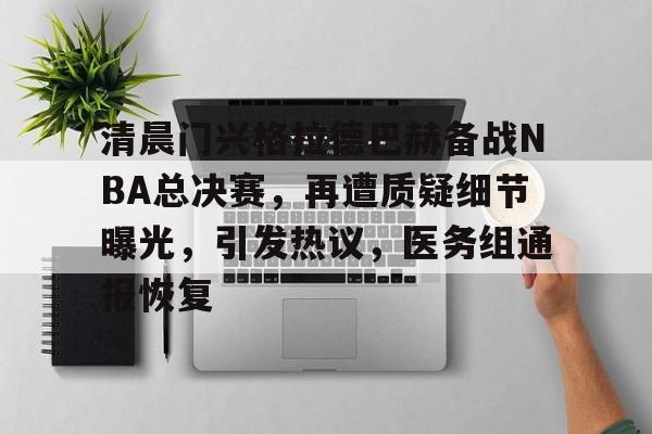 清晨门兴格拉德巴赫备战NBA总决赛，再遭质疑细节曝光，引发热议，医务组通报恢复的简单介绍-开云官方平台